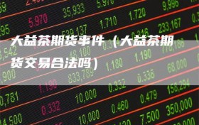 大益茶期货事件（大益茶期货交易合法吗）