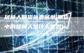 居间人期货免费喊单(期货中的居间人是什么意思)