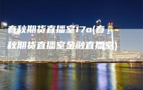 春秋期货直播室17o(春秋期货直播室金融直播室)