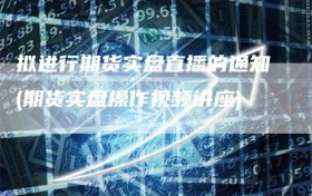 拟进行期货实盘直播的通知(期货实盘操作视频讲座)
