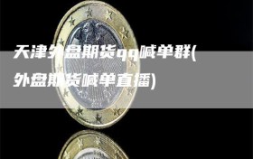 天津外盘期货qq喊单群(外盘期货喊单直播)