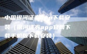 中国银河证券app下载安装（银河证券app官网下载手机版下载安装）