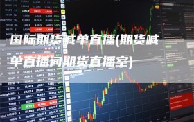 国际期货喊单直播(期货喊单直播间期货直播室)