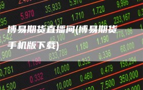 博易期货直播间(博易期货手机版下载)