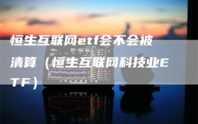 恒生互联网etf会不会被清算（恒生互联网科技业ETF）