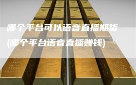 哪个平台可以语音直播期货(哪个平台语音直播赚钱)