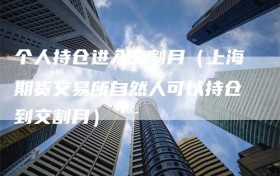 个人持仓进入交割月（上海期货交易所自然人可以持仓到交割月）