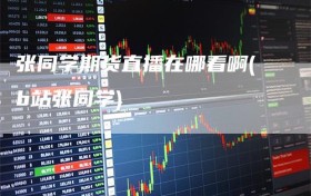 张同学期货直播在哪看啊(b站张同学)