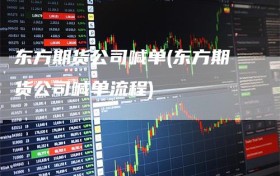 东方期货公司喊单(东方期货公司喊单流程)