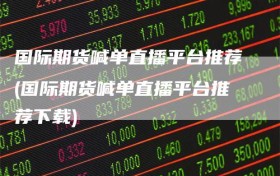 国际期货喊单直播平台推荐(国际期货喊单直播平台推荐下载)