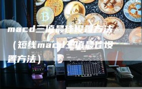 macd三值最佳设置方法（短线macd三值最佳设置方法）