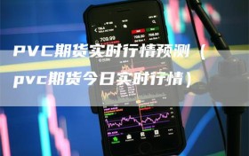 PVC期货实时行情预测（pvc期货今日实时行情）