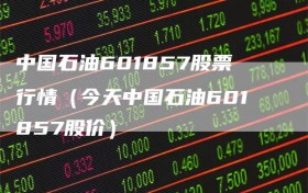 中国石油601857股票行情（今天中国石油601857股价）