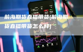 前海期货直播带货(前海期货直播带货怎么样)