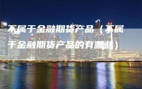不属于金融期货产品（不属于金融期货产品的有哪些）