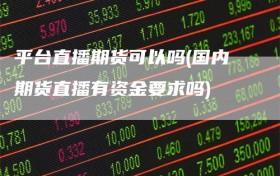 平台直播期货可以吗(国内期货直播有资金要求吗)