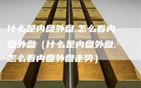 什么是内盘外盘,怎么看内盘外盘（什么是内盘外盘,怎么看内盘外盘走势）