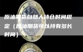 原油期货自然人持仓时间规定（原油期货可以持有多长时间）