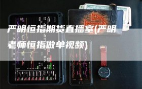 严明恒指期货直播室(严明老师恒指做单视频)