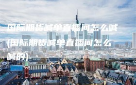 国际期货喊单直播间怎么喊(国际期货喊单直播间怎么喊的)