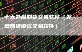 十大外盘期货交易软件（外盘期货模拟交易软件）