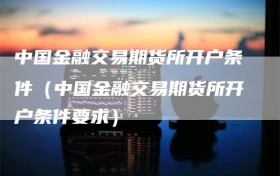 中国金融交易期货所开户条件（中国金融交易期货所开户条件要求）