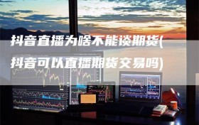 抖音直播为啥不能谈期货(抖音可以直播期货交易吗)
