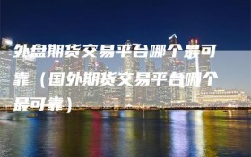外盘期货交易平台哪个最可靠（国外期货交易平台哪个最可靠）