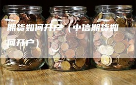 期货如何开户（中信期货如何开户）