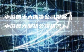 中国前十大期货公司排名（中国最大期货公司排名）