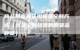 商品期货多采用现金交割方式（现金交割结算的期货品种是）
