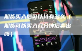 期货买入后可以持有多久（期货可以买入几分钟后卖出吗）