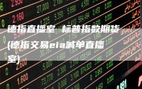 德指直播室 标普指数期货(德指交易eia喊单直播室)