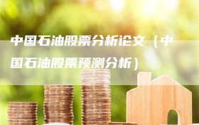 中国石油股票分析论文（中国石油股票预测分析）