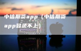中信期货app（中信期货app登录不上）