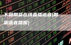下周期货在线直播语音(期货语音播报)