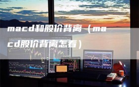 macd和股价背离（macd股价背离怎看）