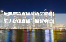 乐丰期货直播间悟空老师(乐丰财经直播一期货中心)