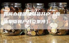 如何办理原油期货开户（原油期货账户开立条件）