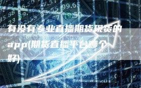 有没有专业直播期货现货的app(期货直播平台哪个好)