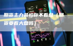 期货主力最怕你不看盘（期货要看大盘吗）