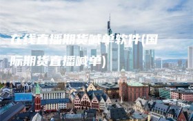 在线直播期货喊单软件(国际期货直播喊单)