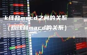 k线和macd之间的关系（均线和macd的关系）