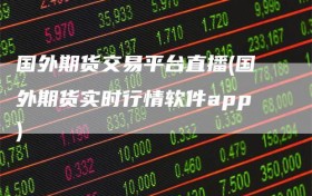国外期货交易平台直播(国外期货实时行情软件app)