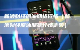 新浪财经原油期货行情（新浪财经原油期货行情走势）