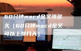 60分钟macd金叉涨多久（60分钟macd金叉可以上涨几天）