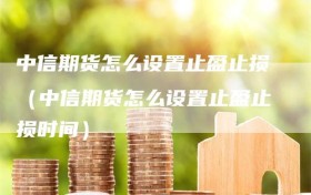 中信期货怎么设置止盈止损（中信期货怎么设置止盈止损时间）