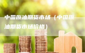中国原油期货市场（中国原油期货市场价格）