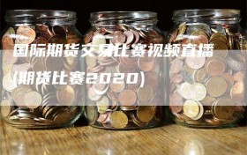 国际期货交易比赛视频直播(期货比赛2020)