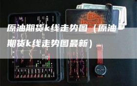 原油期货k线走势图（原油期货k线走势图最新）